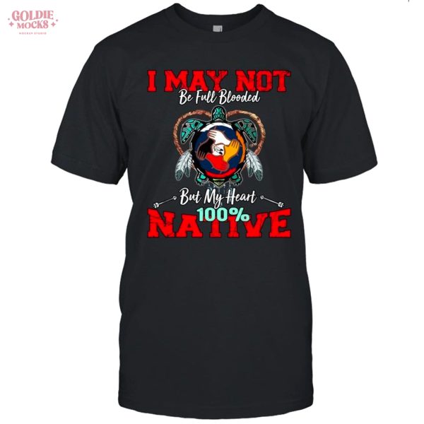 I May Not Be Full Blooded But My Heart 100 Native Shirt