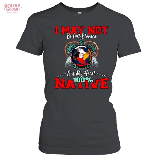I May Not Be Full Blooded But My Heart 100 Native Shirt